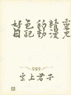 好色的精灵探访日记动漫免费观看全