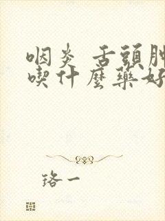 咽炎 舌头肿大吃什么药好