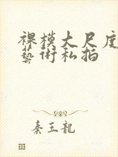 裸模大尺度人体艺术私拍