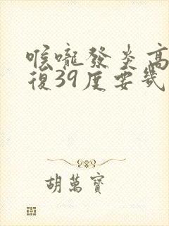 喉咙发炎高烧反复39度要几天