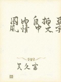 国内自拍 亚洲风情 中文字幕