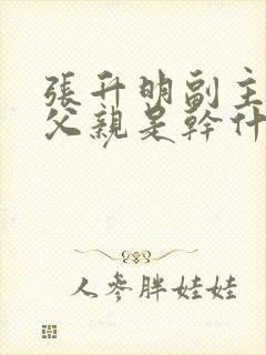 张升明副主席的父亲是干什么的