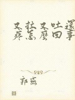 又拉又吐还肚子疼怎么回事