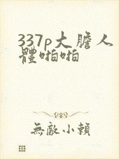 337p大胆人体啪啪