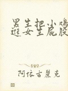 男生把小鸡鸡放进女生屁股里视频