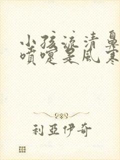 小孩流清鼻涕打喷嚏是风寒还是风热