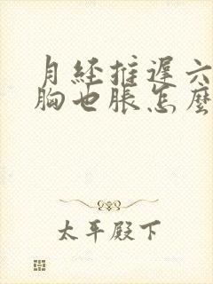 月经推迟六天了胸也胀怎么回事