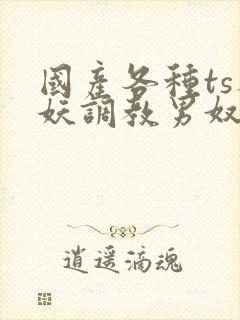 国产各种ts人妖调教男奴