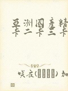 亚洲国产精品一卡二卡三卡