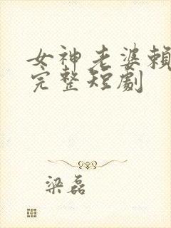 女神老婆赖上我完整短剧