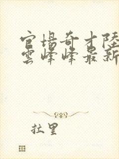 官场奇才陆羽刘云峰峰最新乐阅读