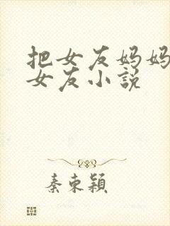 把女友妈妈认成女友小说