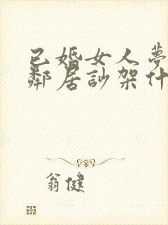 已婚女人梦见和邻居吵架什么预兆