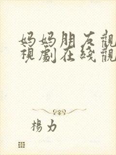 妈妈朋友观看电视剧在线观看全集高清下载