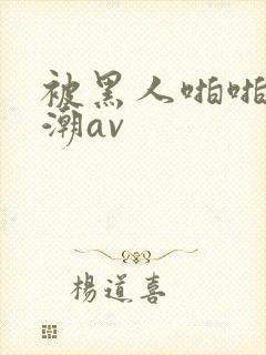 被黑人啪啪到高潮av