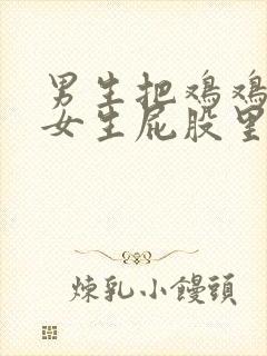 男生把鸡鸡插到女生屁股里的视频