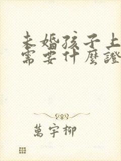 未婚孩子上户口需要什么证件