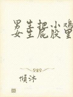 男生把小鸡鸡插女生屁股里的视频