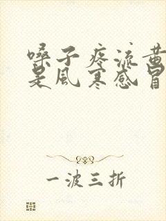 嗓子疼流黄鼻涕是风寒感冒还是风热感冒