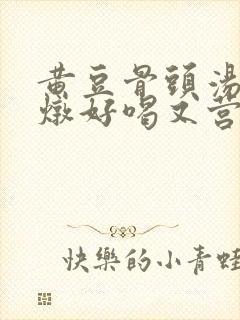 黄豆骨头汤怎么炖好喝又营养滋补