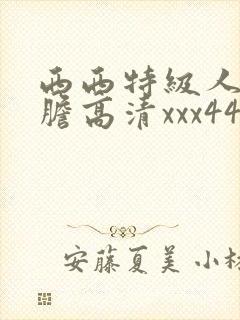 西西特级人体大胆高清xxx444婷婷