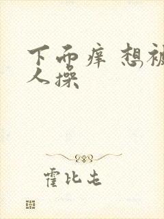 下面痒 想被男人操