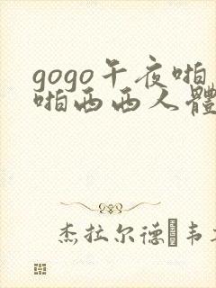 gogo午夜啪啪西西人体大尺度大胆高清