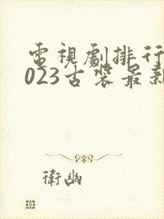 电视剧排行榜2023古装最新热播剧