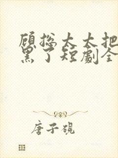 顾总太太把你拉黑了短剧全集免费观看