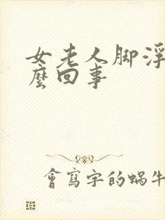 女老人脚浮肿怎么回事