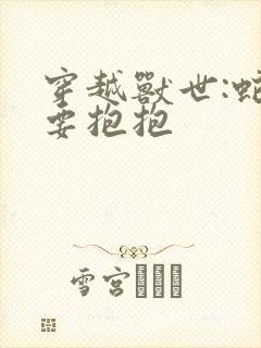 穿越兽世:蛇夫要抱抱