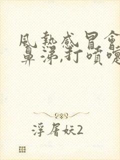 风热感冒会流清鼻涕,打喷嚏吗