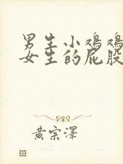 男生小鸡鸡插入女生的屁股里视频