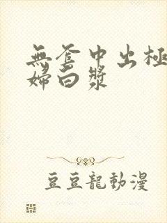 无套中出极品少妇白浆