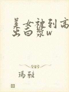 美女被到高潮喷出白浆w