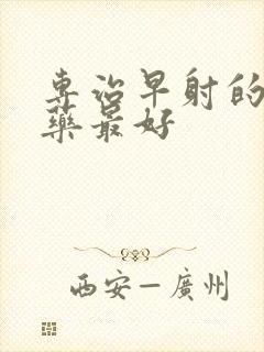 专治早射的什么药最好