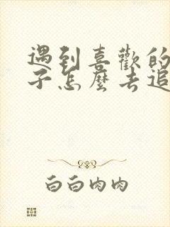 遇到喜欢的女孩子怎么去追