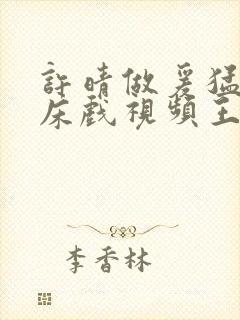 许晴做爰猛烈叫床戏视频王子文床戏封面