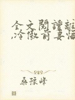 全文阅读离婚后,冷傲前妻悔恨终身