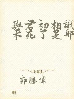 与君初相识纪云禾死了是哪集