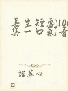 长生短剧100集一口气看完