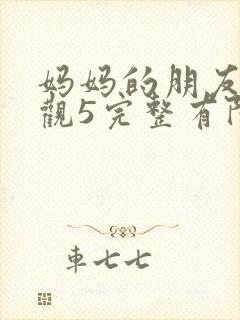 妈妈的朋友7在观5完整有限中字