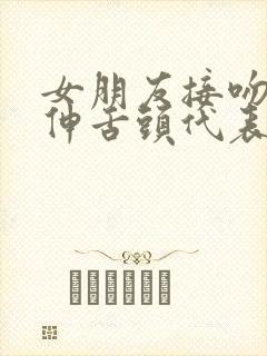 女朋友接吻喜欢伸舌头代表什么性格