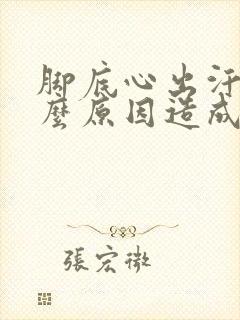 脚底心出汗是什么原因造成的