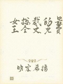 女总裁的最强兵王全文免费阅读全文