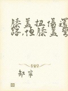 膝盖扭伤还能走路,但膝盖弯曲一些就很疼