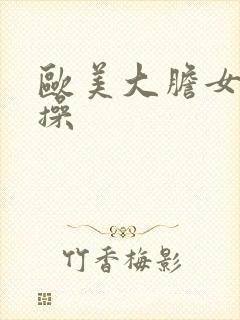 欧美大胆女人快操