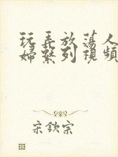 玩弄放荡人妻少妇系列视频网站