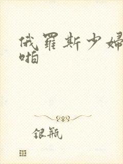 俄罗斯少妇啪啪啪