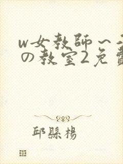 w女教师～淫辱の教室2免费观看